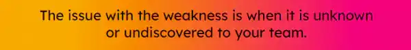 Quote that reads The issue with the weakness is when it is unkown or undiscovered to your team.